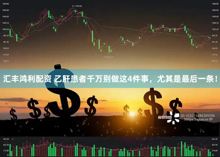汇丰鸿利配资 乙肝患者千万别做这4件事，尤其是最后一条！
