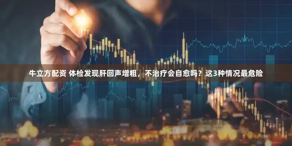 牛立方配资 体检发现肝回声增粗，不治疗会自愈吗？这3种情况最危险