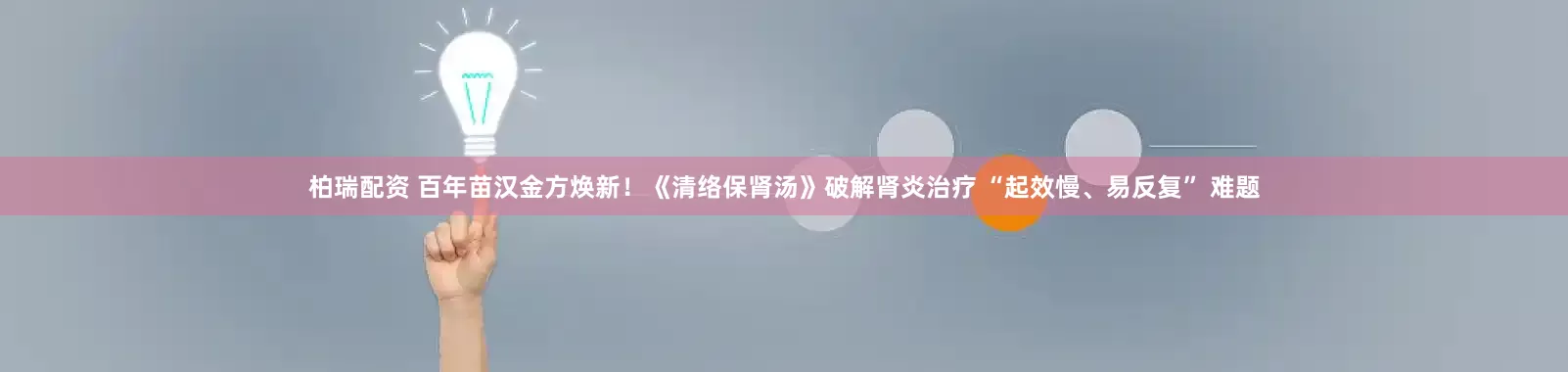 柏瑞配资 百年苗汉金方焕新！《清络保肾汤》破解肾炎治疗 “起效慢、易反复” 难题