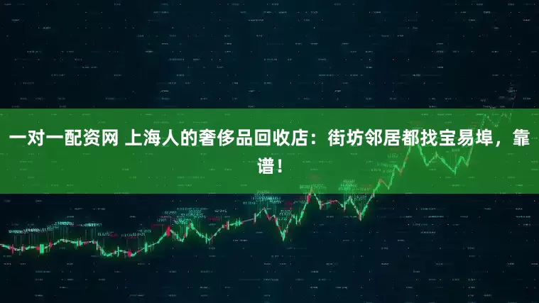 一对一配资网 上海人的奢侈品回收店：街坊邻居都找宝易埠，靠谱！