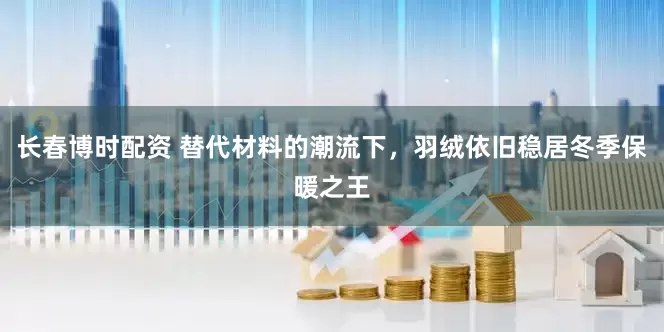 长春博时配资 替代材料的潮流下，羽绒依旧稳居冬季保暖之王
