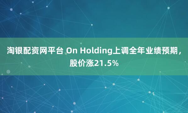 淘银配资网平台 On Holding上调全年业绩预期，股价涨21.5%