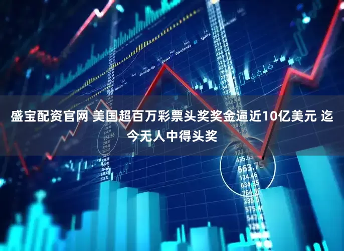 盛宝配资官网 美国超百万彩票头奖奖金逼近10亿美元 迄今无人中得头奖