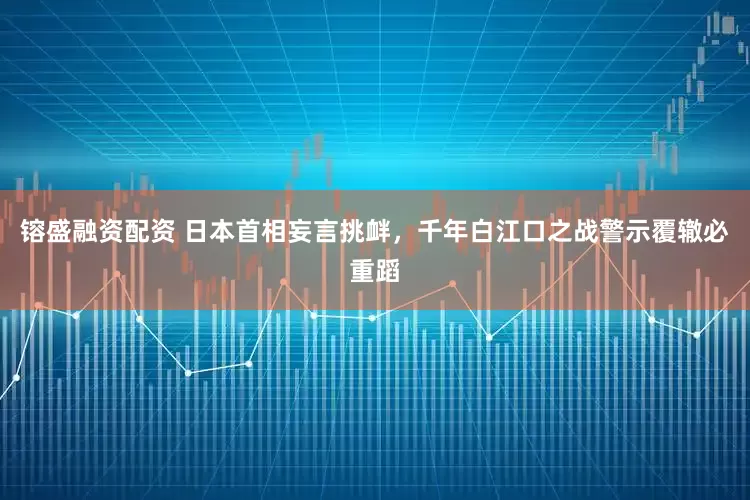 镕盛融资配资 日本首相妄言挑衅，千年白江口之战警示覆辙必重蹈