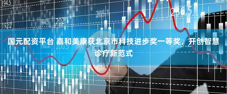 国元配资平台 嘉和美康获北京市科技进步奖一等奖，开创智慧诊疗新范式
