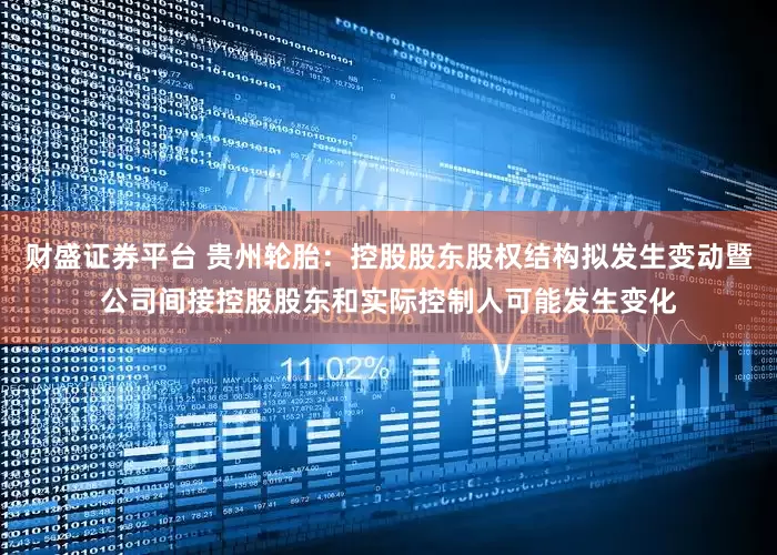 财盛证券平台 贵州轮胎：控股股东股权结构拟发生变动暨公司间接控股股东和实际控制人可能发生变化