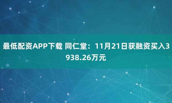 最低配资APP下载 同仁堂：11月21日获融资买入3938.26万元