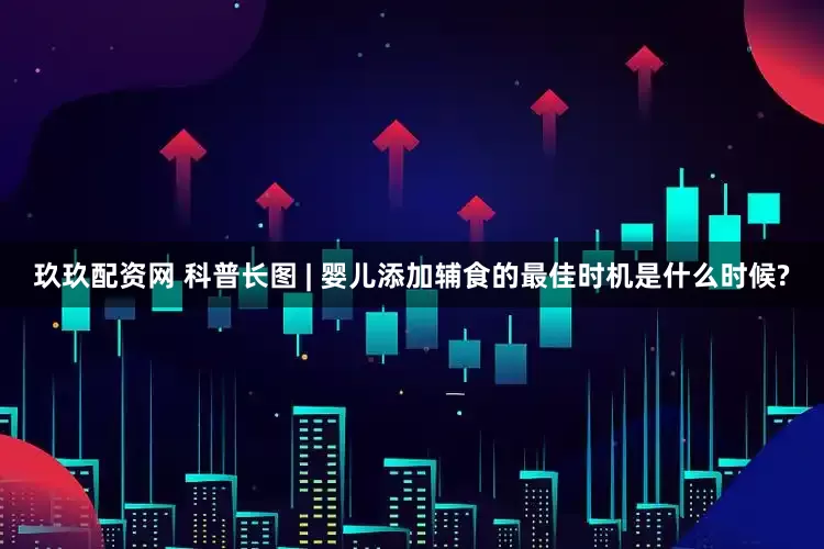 玖玖配资网 科普长图 | 婴儿添加辅食的最佳时机是什么时候?