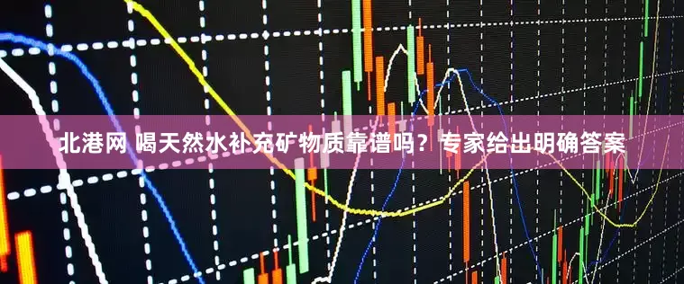 北港网 喝天然水补充矿物质靠谱吗？专家给出明确答案