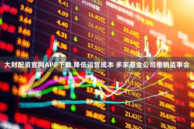 大财配资官网APP下载 降低运营成本 多家基金公司撤销监事会