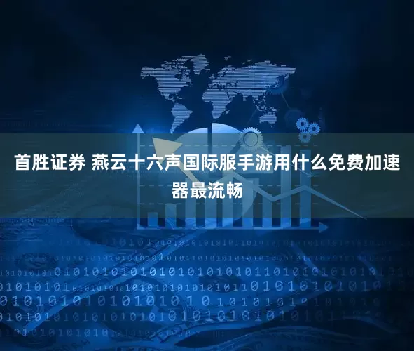 首胜证券 燕云十六声国际服手游用什么免费加速器最流畅