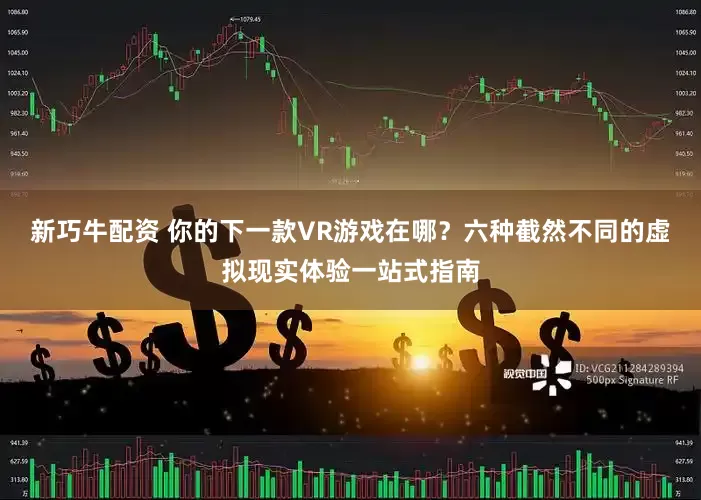 新巧牛配资 你的下一款VR游戏在哪？六种截然不同的虚拟现实体验一站式指南