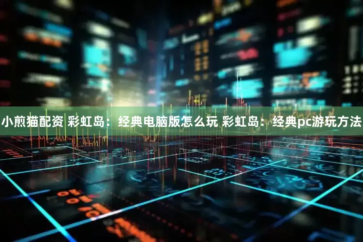 小煎猫配资 彩虹岛：经典电脑版怎么玩 彩虹岛：经典pc游玩方法