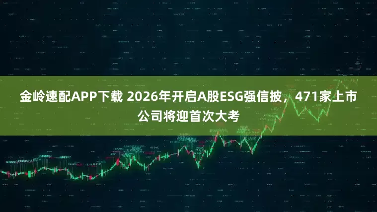 金岭速配APP下载 2026年开启A股ESG强信披，471家上市公司将迎首次大考