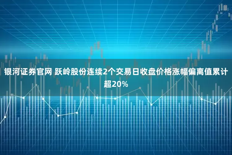 银河证券官网 跃岭股份连续2个交易日收盘价格涨幅偏离值累计超20%
