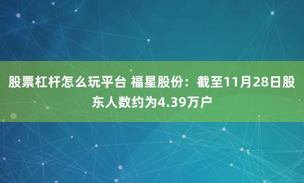 股票杠杆怎么玩平台 福星股份：截至11月28日股东人数约为4.39万户