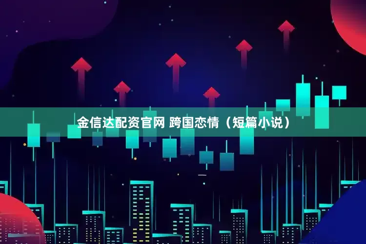 金信达配资官网 跨国恋情（短篇小说）