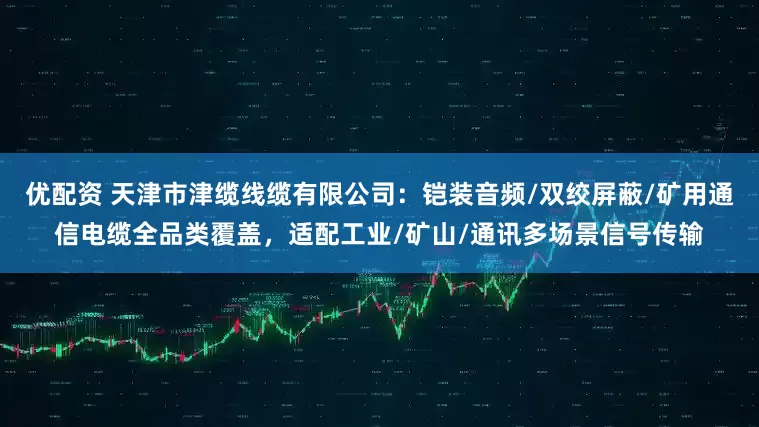 优配资 天津市津缆线缆有限公司：铠装音频/双绞屏蔽/矿用通信电缆全品类覆盖，适配工业/矿山/通讯多场景信号传输