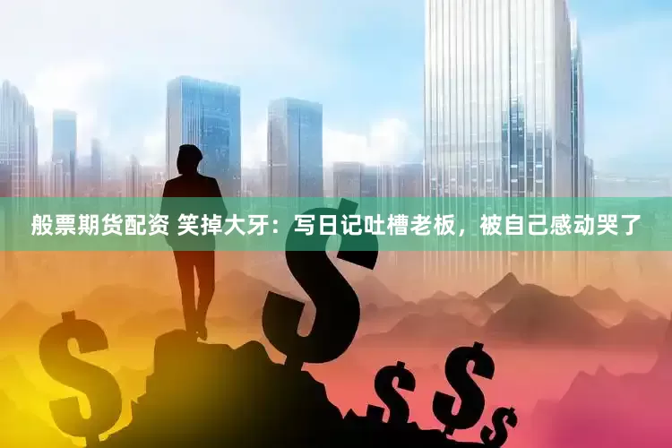 般票期货配资 笑掉大牙：写日记吐槽老板，被自己感动哭了