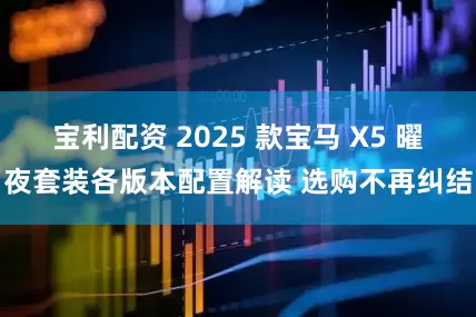 宝利配资 2025 款宝马 X5 曜夜套装各版本配置解读 选购不再纠结