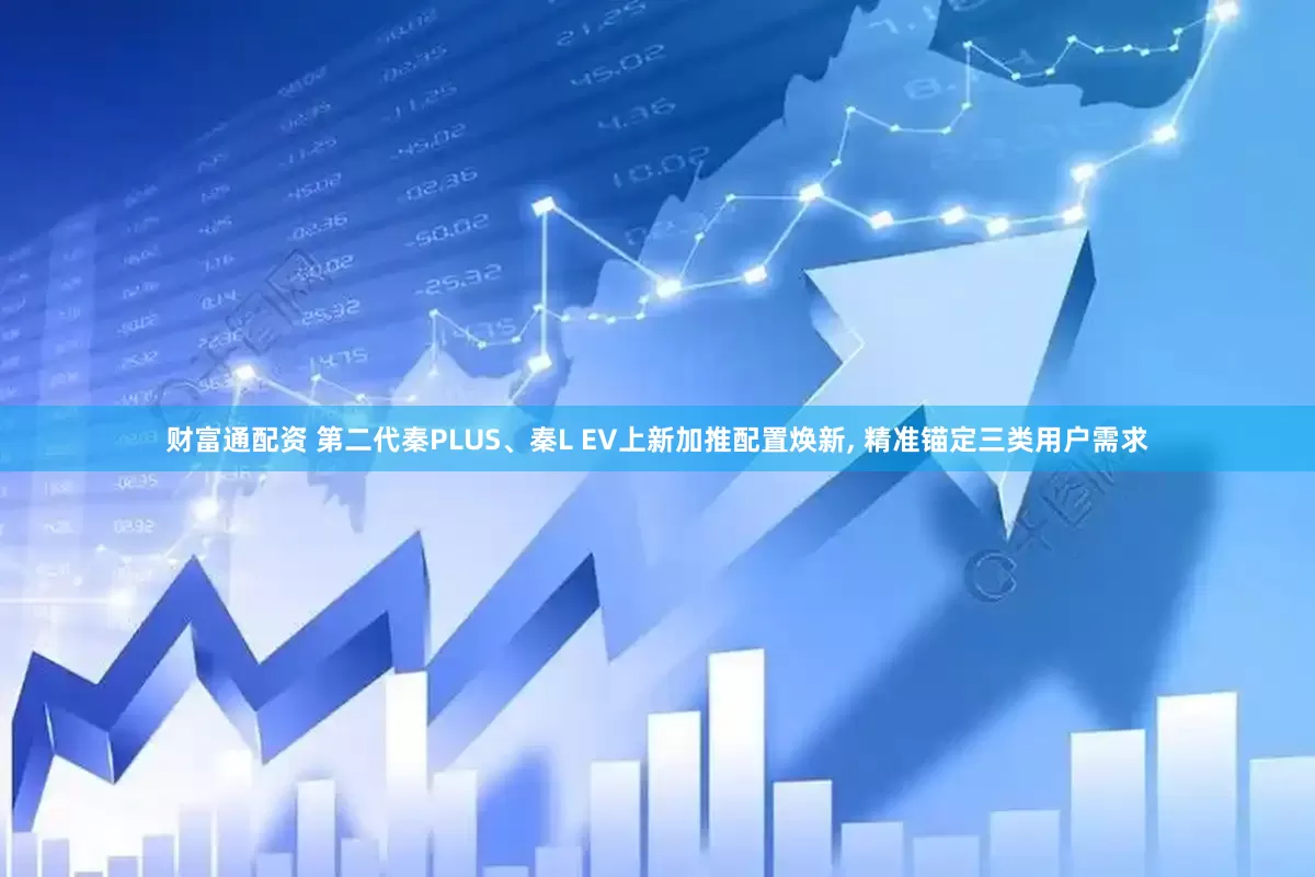 财富通配资 第二代秦PLUS、秦L EV上新加推配置焕新, 精准锚定三类用户需求