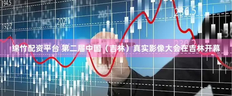 绵竹配资平台 第二届中国（吉林）真实影像大会在吉林开幕