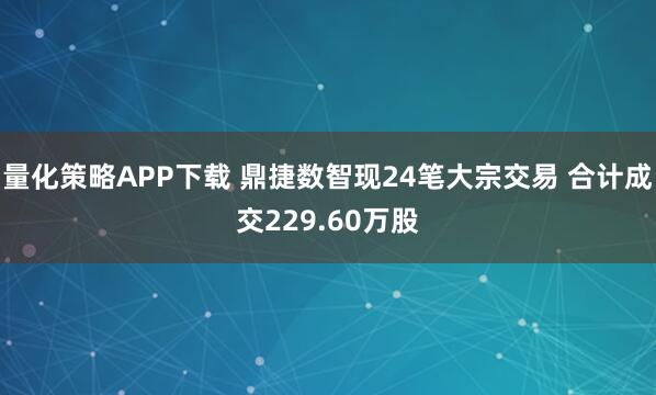 量化策略APP下载 鼎捷数智现24笔大宗交易 合计成交229.60万股
