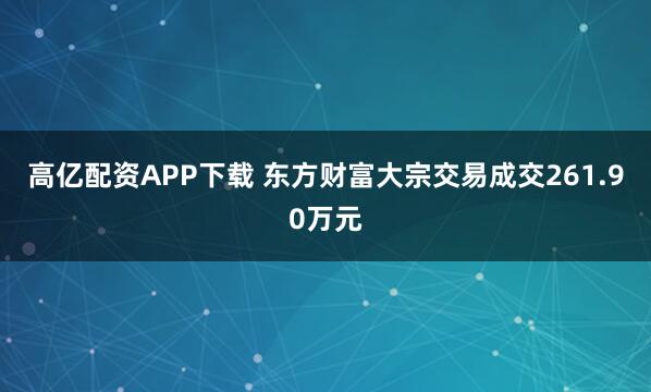高亿配资APP下载 东方财富大宗交易成交261.90万元
