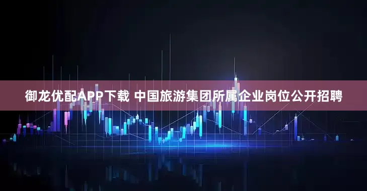 御龙优配APP下载 中国旅游集团所属企业岗位公开招聘