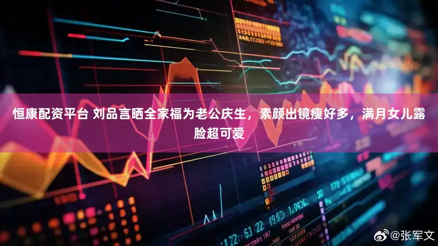 恒康配资平台 刘品言晒全家福为老公庆生，素颜出镜瘦好多，满月女儿露脸超可爱