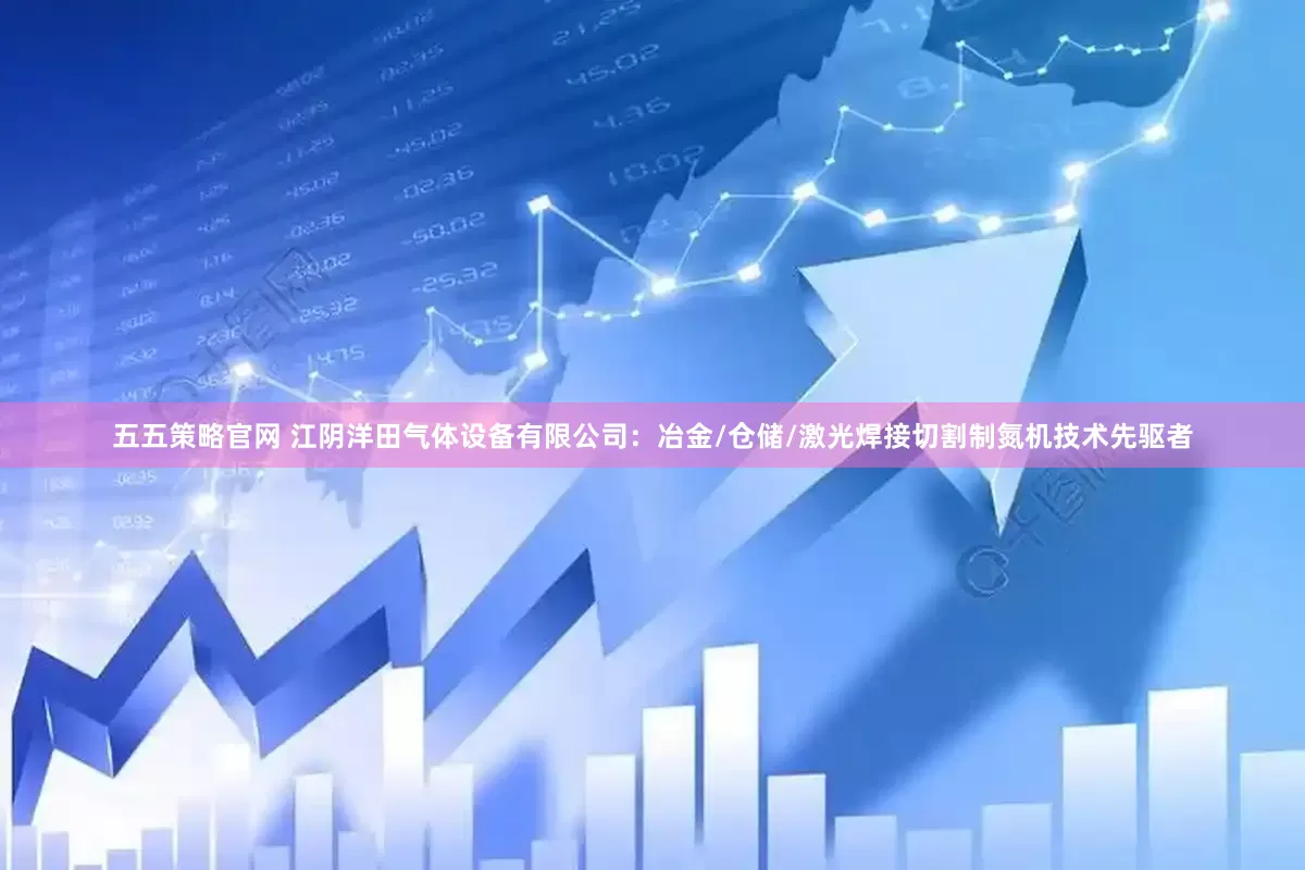 五五策略官网 江阴洋田气体设备有限公司：冶金/仓储/激光焊接切割制氮机技术先驱者