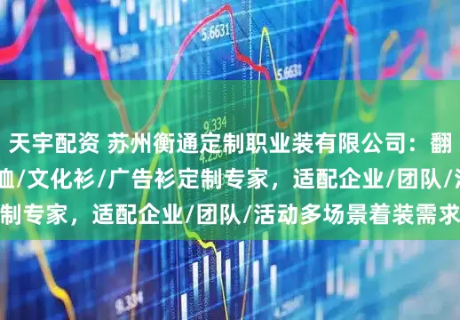 天宇配资 苏州衡通定制职业装有限公司：翻领衫/polo衫/体恤/文化衫/广告衫定制专家，适配企业/团队/活动多场景着装需求
