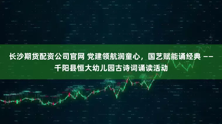 长沙期货配资公司官网 党建领航润童心，国艺赋能诵经典 ——千阳县恒大幼儿园古诗词诵读活动
