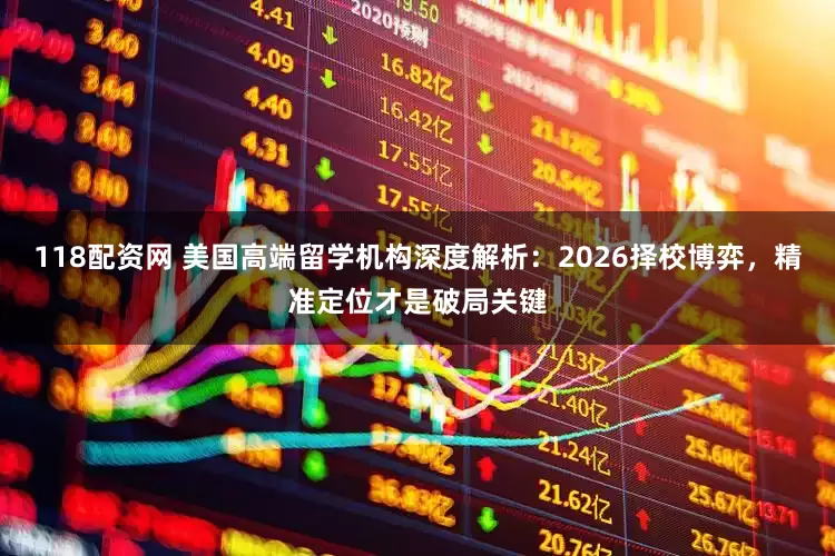 118配资网 美国高端留学机构深度解析：2026择校博弈，精准定位才是破局关键