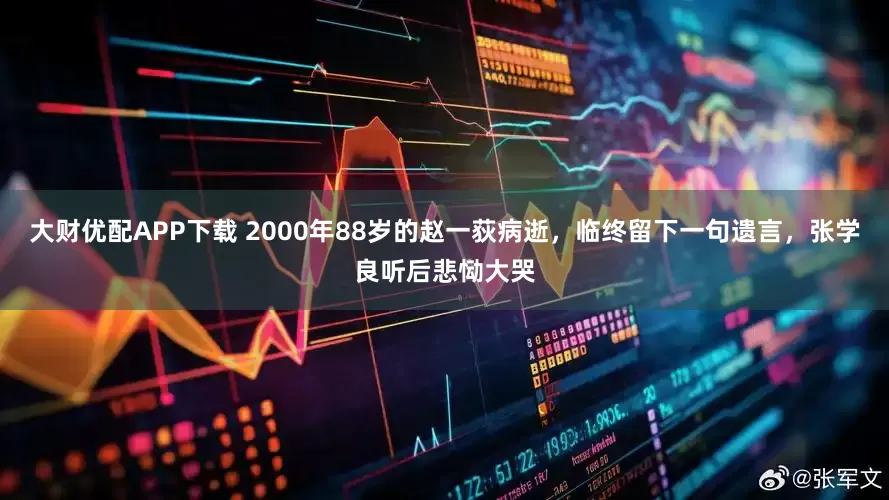 大财优配APP下载 2000年88岁的赵一荻病逝，临终留下一句遗言，张学良听后悲恸大哭
