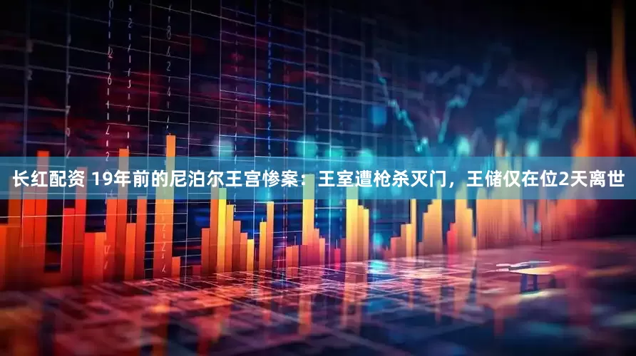 长红配资 19年前的尼泊尔王宫惨案：王室遭枪杀灭门，王储仅在位2天离世
