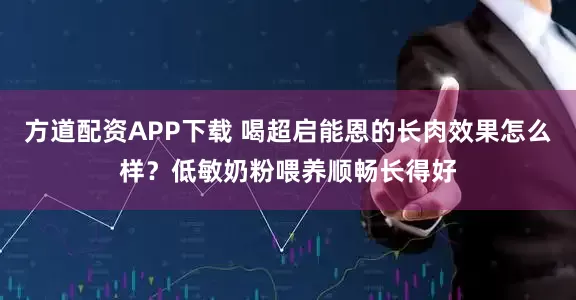 方道配资APP下载 喝超启能恩的长肉效果怎么样？低敏奶粉喂养顺畅长得好