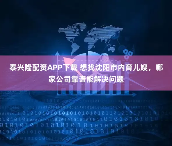 泰兴隆配资APP下载 想找沈阳市内育儿嫂，哪家公司靠谱能解决问题