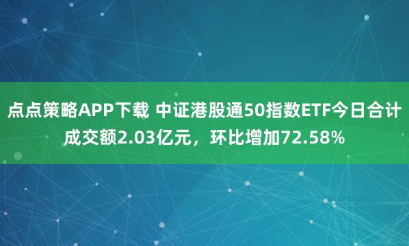 点点策略APP下载 中证港股通50指数ETF今日合计成交额2.03亿元，环比增加72.58%