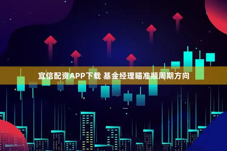 宜信配资APP下载 基金经理瞄准顺周期方向