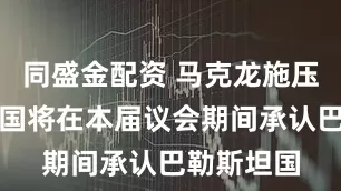 同盛金配资 马克龙施压见效？英国将在本届议会期间承认巴勒斯坦国