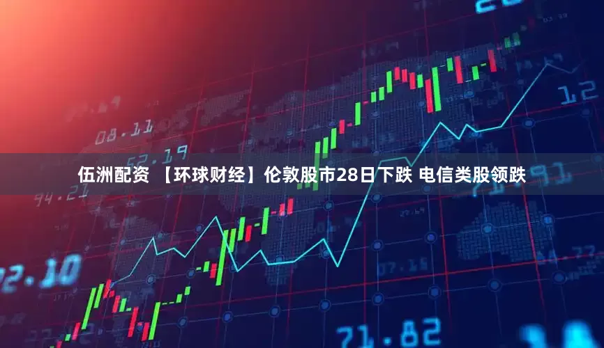 伍洲配资 【环球财经】伦敦股市28日下跌 电信类股领跌