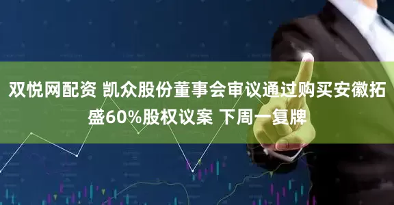 双悦网配资 凯众股份董事会审议通过购买安徽拓盛60%股权议案 下周一复牌