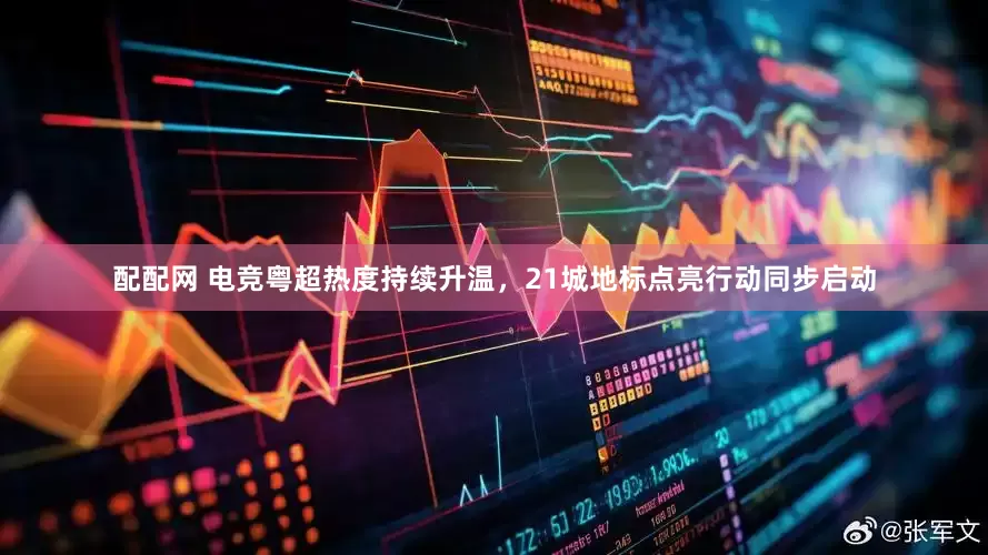 配配网 电竞粤超热度持续升温，21城地标点亮行动同步启动