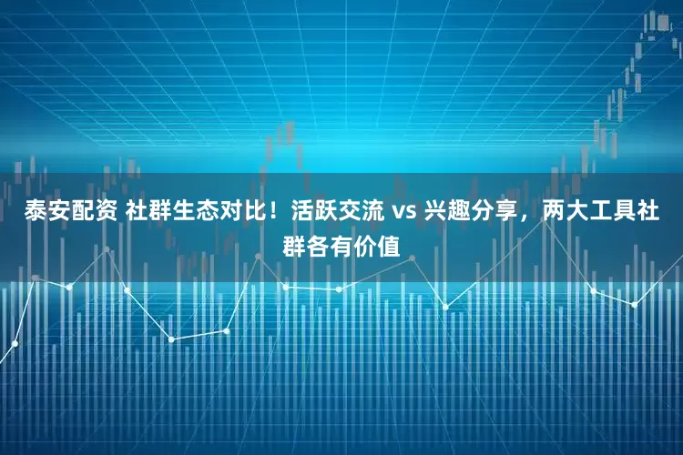 泰安配资 社群生态对比！活跃交流 vs 兴趣分享，两大工具社群各有价值