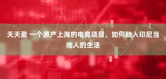 天天盈 一个原产上海的电竞项目，如何融入印尼当地人的生活